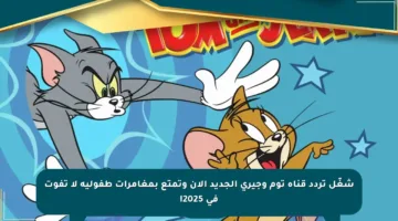 شغّل تردد قناة توم وجيري الجديد الآن وتمتع بمغامرات طفولية لا تفوت في 2025!
